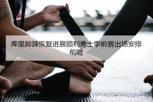 库里脚踝恢复进展顺利勇士季前赛出场安排前瞻